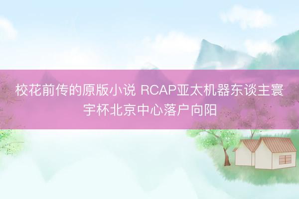 校花前传的原版小说 RCAP亚太机器东谈主寰宇杯北京中心落户向阳