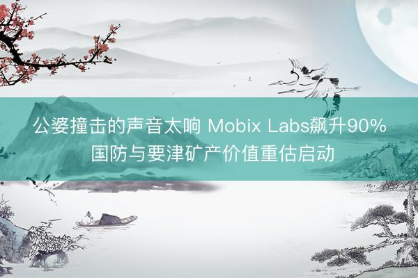 公婆撞击的声音太响 Mobix Labs飙升90% 国防与要津矿产价值重估启动