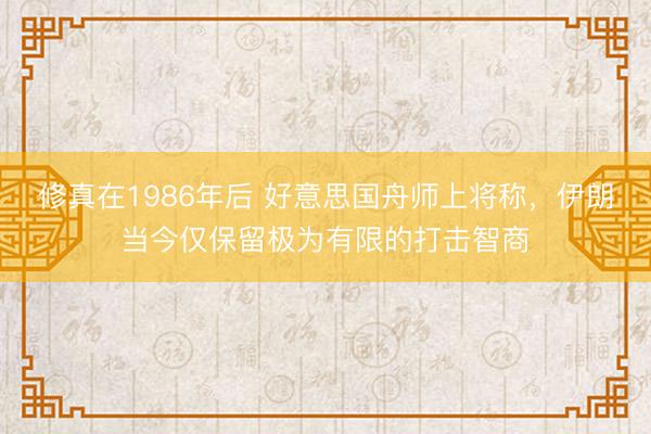 修真在1986年后 好意思国舟师上将称，伊朗当今仅保留极为有限的打击智商