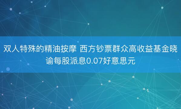 双人特殊的精油按摩 西方钞票群众高收益基金晓谕每股派息0.07好意思元