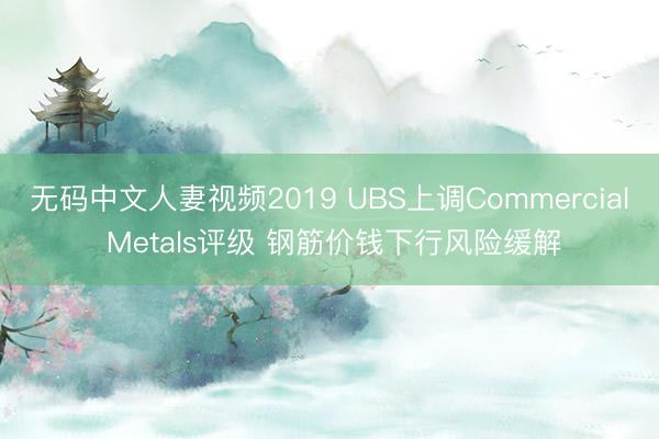 无码中文人妻视频2019 UBS上调Commercial Metals评级 钢筋价钱下行风险缓解