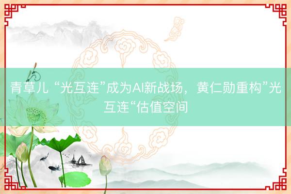 青草儿 “光互连”成为AI新战场，黄仁勋重构”光互连“估值空间