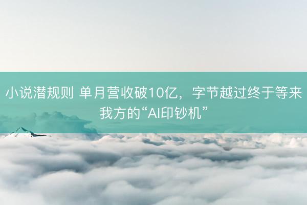 小说潜规则 单月营收破10亿，字节越过终于等来我方的“AI印钞机”