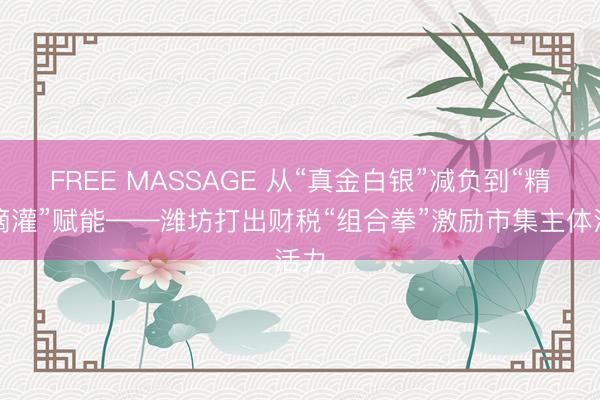 FREE MASSAGE 从“真金白银”减负到“精确滴灌”赋能——潍坊打出财税“组合拳”激励市集主体活力