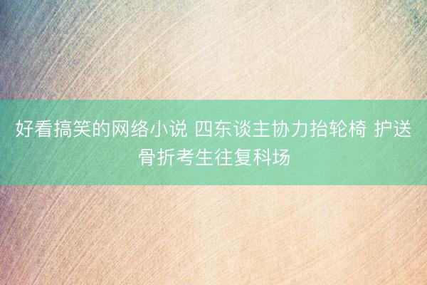 好看搞笑的网络小说 四东谈主协力抬轮椅 护送骨折考生往复科场