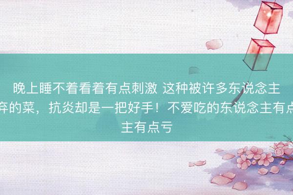 晚上睡不着看着有点刺激 这种被许多东说念主嫌弃的菜,抗炎却是一把好手!不爱吃的东说念主有点亏