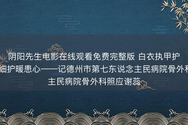 阴阳先生电影在线观看免费完整版 白衣执甲护骨伤 仁心细护暖患心——记德州市第七东说念主民病院骨外科照应谢蕊