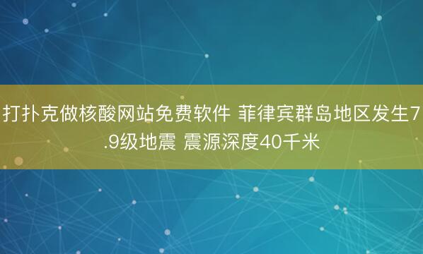 打扑克做核酸网站免费软件 菲律宾群岛地区发生7.9级地震 震源深度40千米