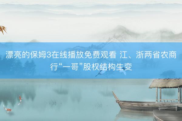 漂亮的保姆3在线播放免费观看 江、浙两省农商行“一哥”股权结构生变