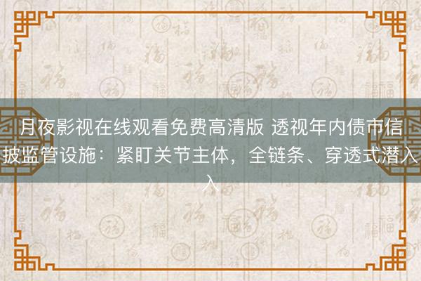 月夜影视在线观看免费高清版 透视年内债市信披监管设施：紧盯关节主体，全链条、穿透式潜入