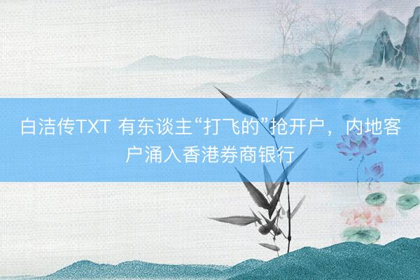 白洁传TXT 有东谈主“打飞的”抢开户，内地客户涌入香港券商银行