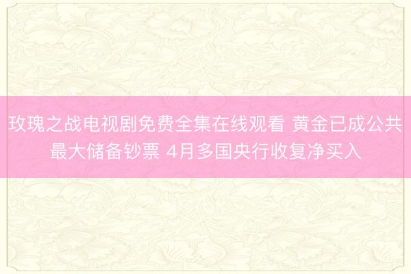 玫瑰之战电视剧免费全集在线观看 黄金已成公共最大储备钞票 4月多国央行收复净买入