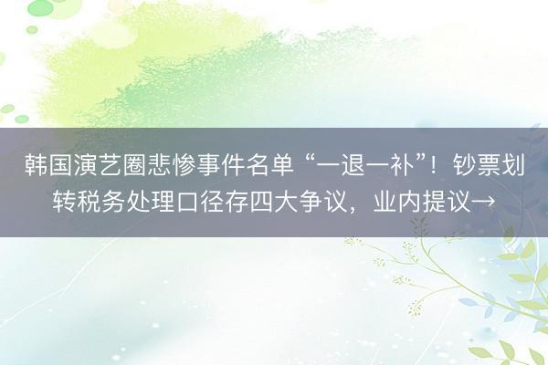 韩国演艺圈悲惨事件名单 “一退一补”！钞票划转税务处理口径存四大争议，业内提议→