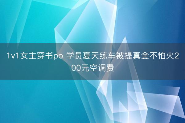 1v1女主穿书po 学员夏天练车被提真金不怕火200元空调费