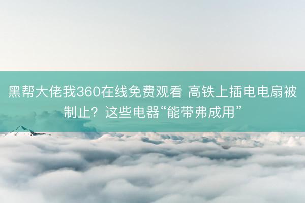 黑帮大佬我360在线免费观看 高铁上插电电扇被制止？这些电器“能带弗成用”