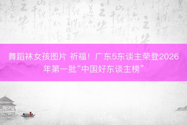 舞蹈袜女孩图片 祈福！广东5东谈主荣登2026年第一批“中国好东谈主榜”