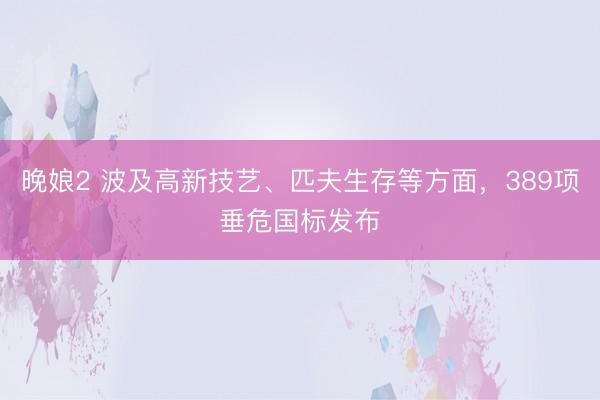 晚娘2 波及高新技艺、匹夫生存等方面，389项垂危国标发布