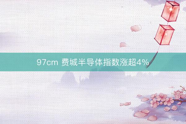 97cm 费城半导体指数涨超4％