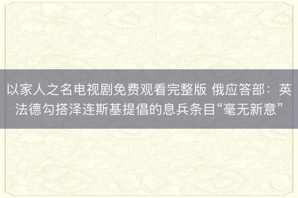 以家人之名电视剧免费观看完整版 俄应答部：英法德勾搭泽连斯基提倡的息兵条目“毫无新意”