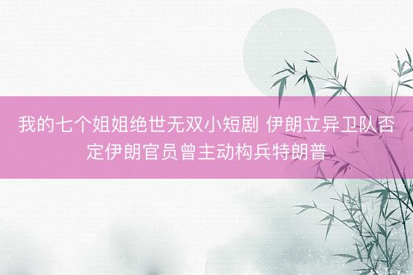 我的七个姐姐绝世无双小短剧 伊朗立异卫队否定伊朗官员曾主动构兵特朗普