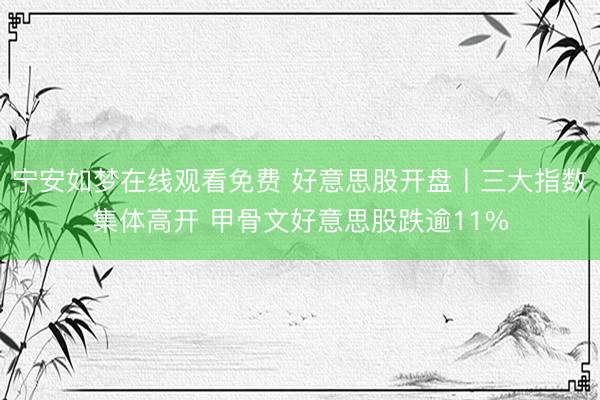 宁安如梦在线观看免费 好意思股开盘丨三大指数集体高开 甲骨文好意思股跌逾11%
