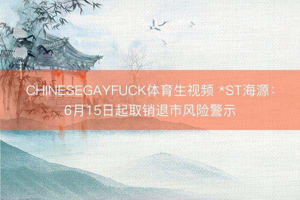 CHINESEGAYFUCK体育生视频 *ST海源：6月15日起取销退市风险警示