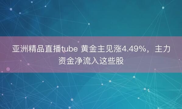亚洲精品直播tube 黄金主见涨4.49%，主力资金净流入这些股