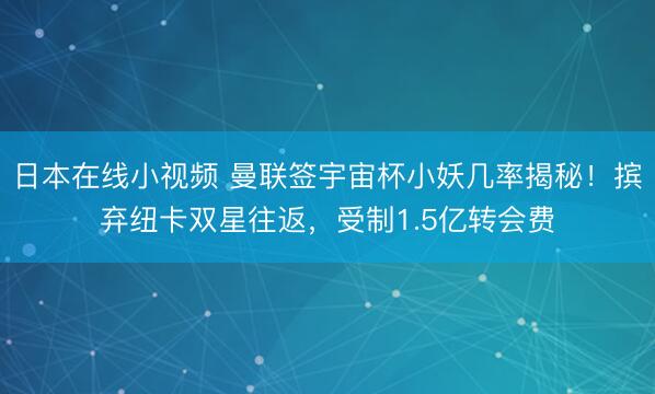 日本在线小视频 曼联签宇宙杯小妖几率揭秘！摈弃纽卡双星往返，受制1.5亿转会费