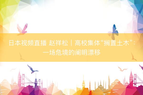 日本视频直播 赵祥松｜高校集体“搁置土木”：一场危境的阐明漂移