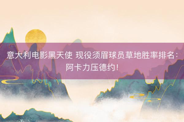 意大利电影黑天使 现役须眉球员草地胜率排名：阿卡力压德约！