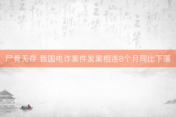 尸骨无存 我国电诈案件发案相连8个月同比下落