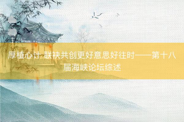 厚植心计 联袂共创更好意思好往时——第十八届海峡论坛综述