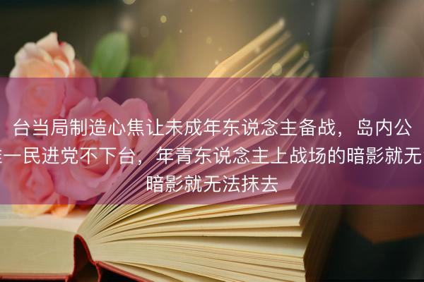 台当局制造心焦让未成年东说念主备战，岛内公论：唯一民进党不下台，年青东说念主上战场的暗影就无法抹去