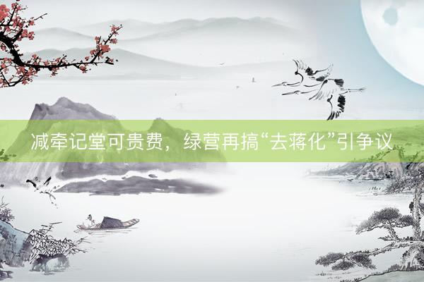 减牵记堂可贵费，绿营再搞“去蒋化”引争议