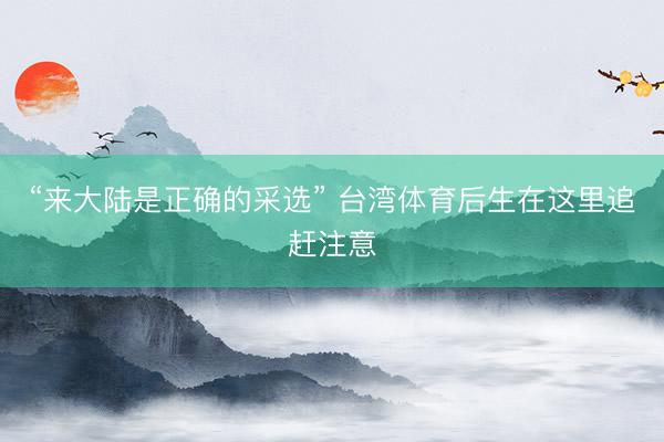 “来大陆是正确的采选” 台湾体育后生在这里追赶注意