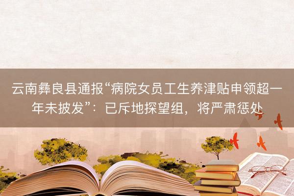 云南彝良县通报“病院女员工生养津贴申领超一年未披发”：已斥地探望组，<a href=