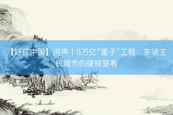 【好评中国】河声丨5万亿“里子”工程：东谈主民城市的硬核答卷