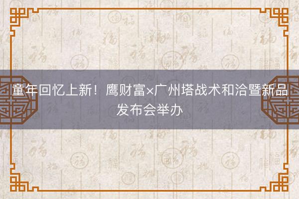 童年回忆上新！鹰财富×广州塔战术和洽暨新品发布会举办