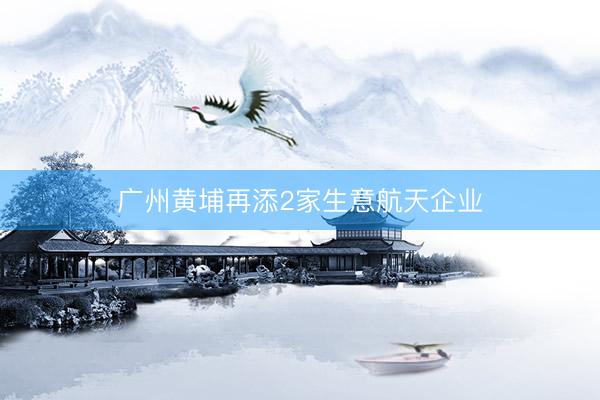 广州黄埔再添2家生意航天企业