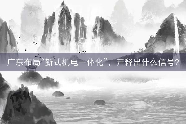 广东布局“新式机电一体化”，开释出什么信号？