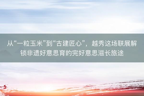 从“一粒玉米”到“古建匠心”，越秀这场联展解锁非遗好意思育的完好意思滋长旅途