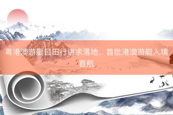 粤港澳游艇目田行讲求落地，首批港澳游艇入境首航