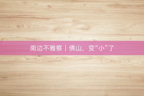 南边不雅察｜佛山，变“小”了