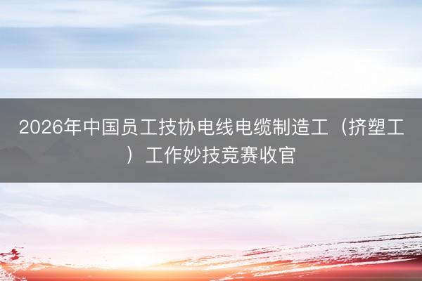 2026年中国员工技协电线电缆制造工（挤塑工）工作妙技竞赛收官