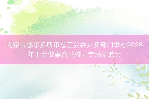 内蒙古鄂尔多斯市总工会吞并多部门举办2026年工会做事合营校园专场招聘会