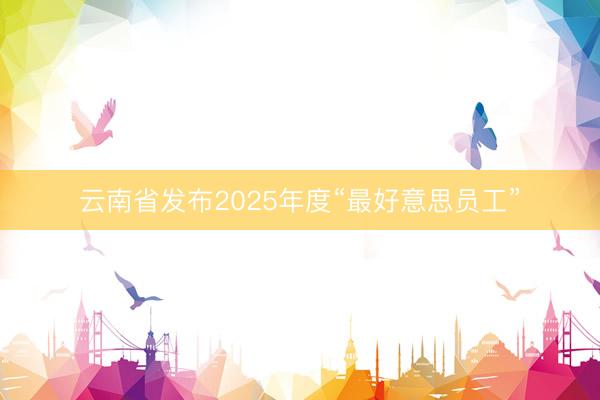 云南省发布2025年度“最好意思员工”