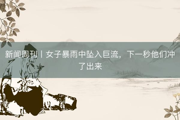 新闻周刊丨女子暴雨中坠入巨流，下一秒他们冲了出来