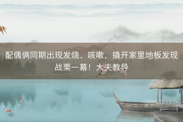 配偶俩同期出现发烧、咳嗽，撬开家里地板发现战栗一幕！大夫教导