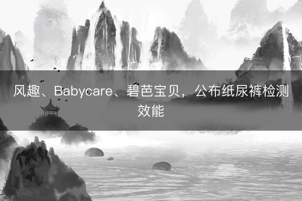 风趣、Babycare、碧芭宝贝，公布纸尿裤检测效能