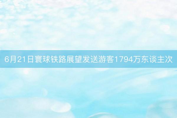 6月21日寰球铁路展望发送游客1794万东谈主次